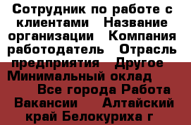 Сотрудник по работе с клиентами › Название организации ­ Компания-работодатель › Отрасль предприятия ­ Другое › Минимальный оклад ­ 26 000 - Все города Работа » Вакансии   . Алтайский край,Белокуриха г.